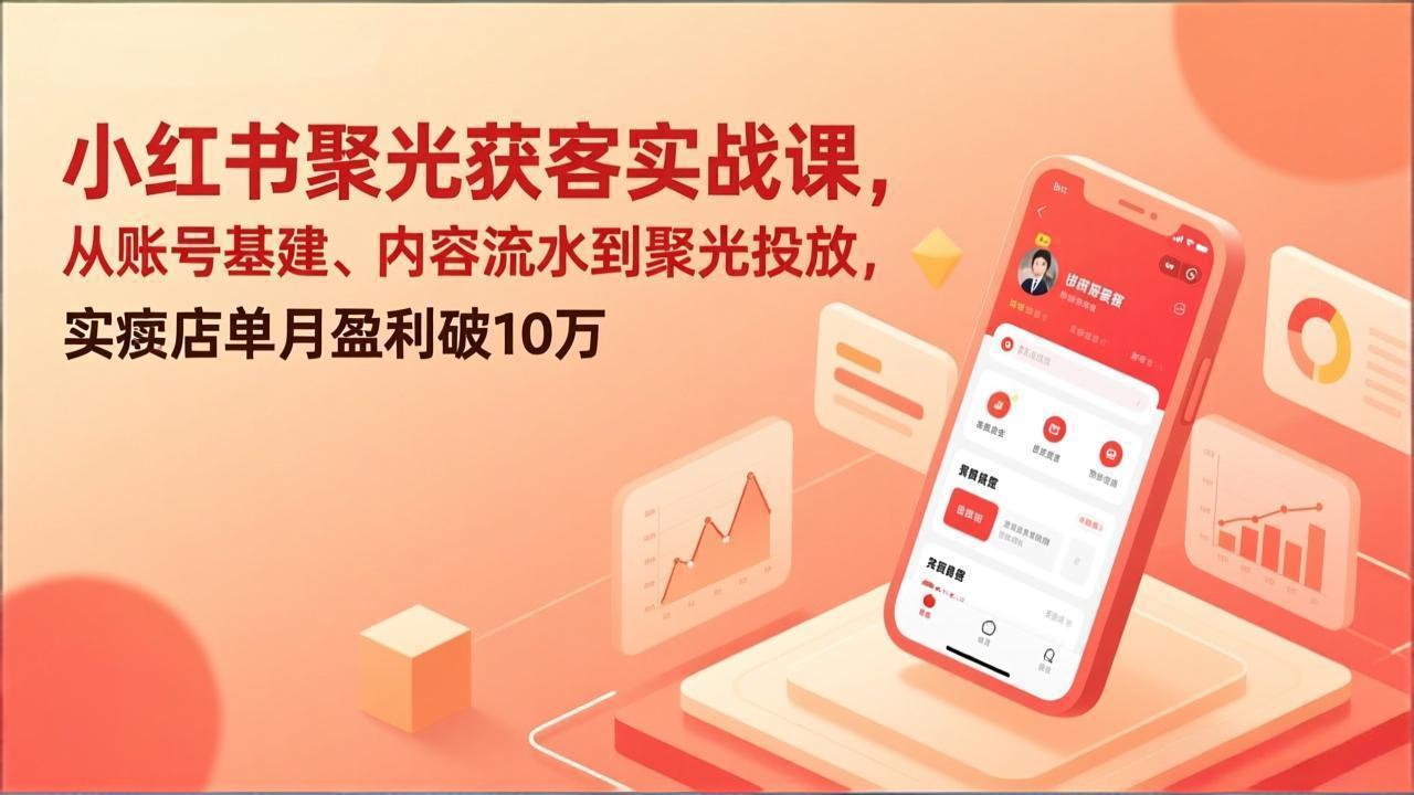 （17377期）小红书聚光获客实战课，从账号基建、内容流水到聚光投放，实体店单月盈利破10万|无忧资源社