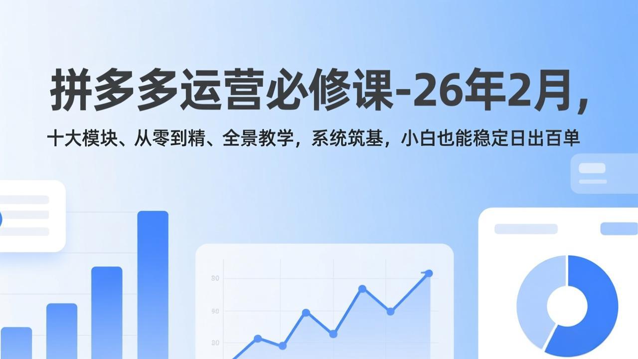 （17355期）拼多多运营必修课-26年2月，十大模块、从零到精、全景教学，系统筑基，小白也能稳定日出百单|无忧资源社