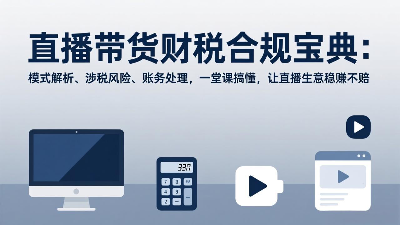 （17354期）直播带货财税合规宝典：模式解析、涉税风险、账务处理，一堂课搞懂，让直播生意稳赚不赔|无忧资源社