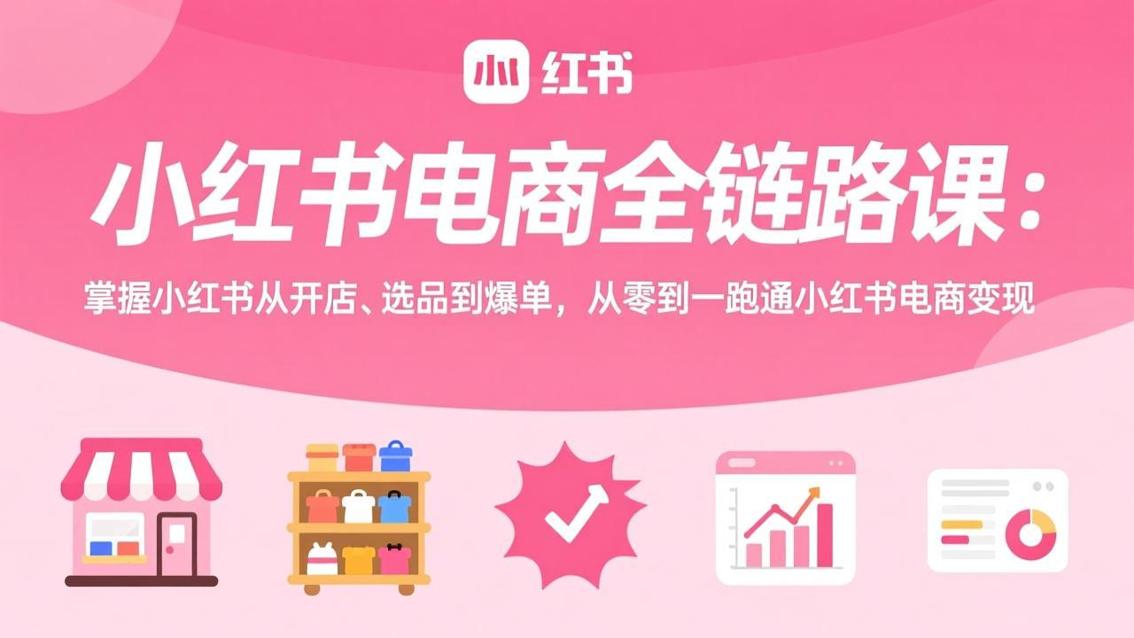 （17443期）小红书电商全链路课：掌握小红书从开店、选品到爆单，从零到一跑通小红书电商变现|无忧资源社