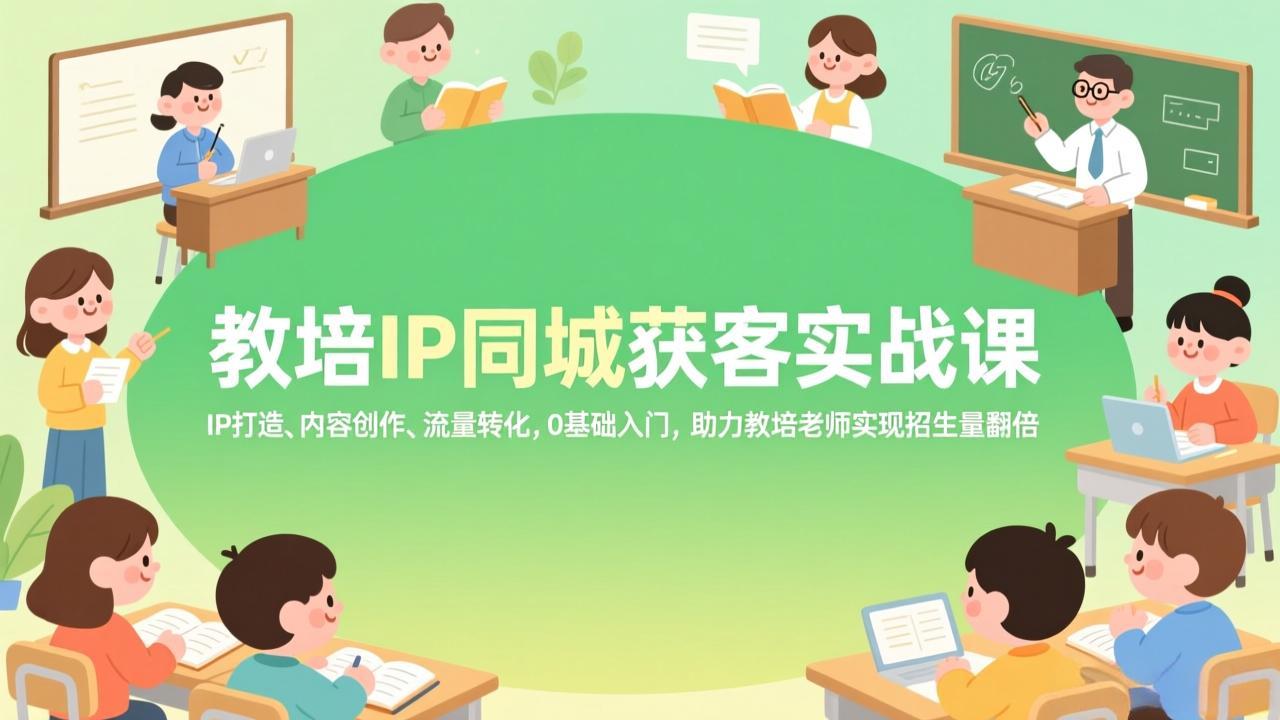 （17341期）教培IP同城获客实战课，IP打造、内容创作、流量转化，0基础入门，助力教培老师实现招生量翻倍|无忧资源社
