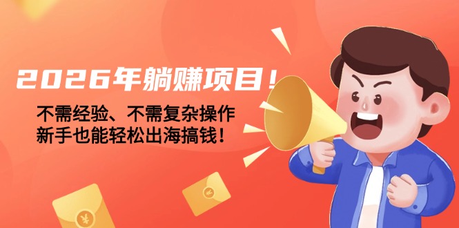 （17448期）2026年躺赚项目！不需经验、不需复杂操作，新手也能轻松出海搞钱！|无忧资源社