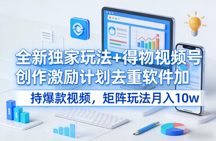 全新独家玩法+得物视频号创作激励计划去重软件加持爆款视频，矩阵玩法月入10w+【揭秘】|无忧资源社