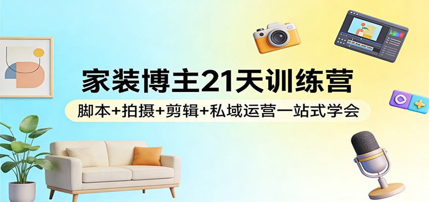 家装博主21天训练营：脚本+拍摄+剪辑+私域运营一站式学会|无忧资源社