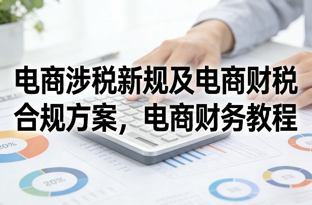 电商涉税新规及电商财税合规方案，电商财务教程|无忧资源社