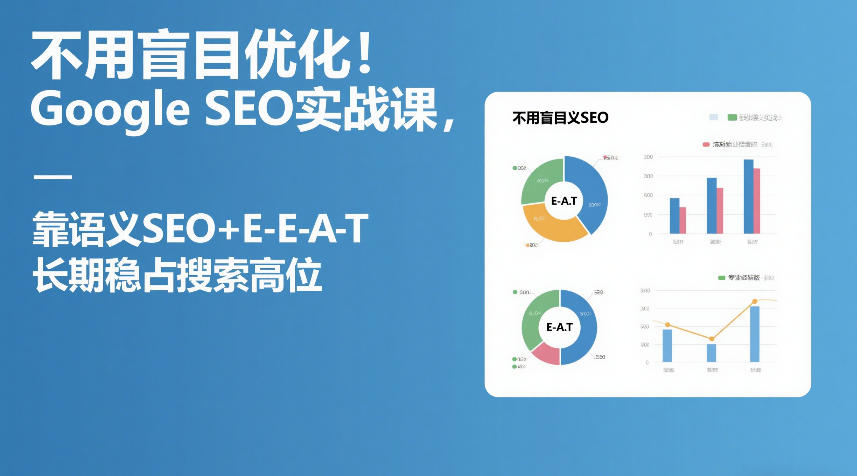 不用盲目优化！Google SEO实战课，靠语义SEO+E-E-A-T，长期稳占搜索高位|无忧资源社