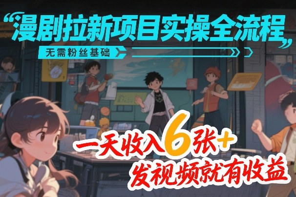 漫剧拉新项目实操全流程，无需粉丝基础，一天收入6张+，发视频就有收益|无忧资源社