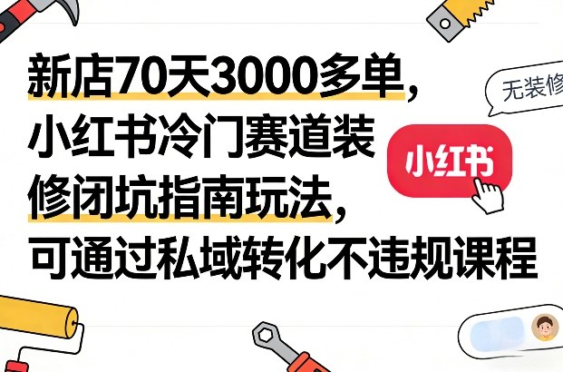 新店70天3000多单，小红书冷门赛道装修闭坑指南玩法，可通过私域转化不违规课程|无忧资源社
