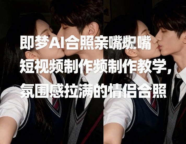 即梦AI合照亲嘴短视频制作教学，氛围感拉满的情侣合照|无忧资源社