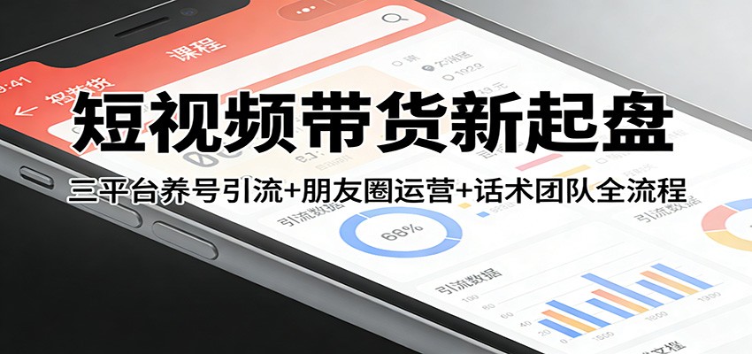 短视频带货新起盘：三平台养号引流+朋友圈运营+话术团队全流程|无忧资源社