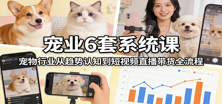 宠业6套系统课：宠物行业从趋势认知到短视频直播带货全流程|无忧资源社