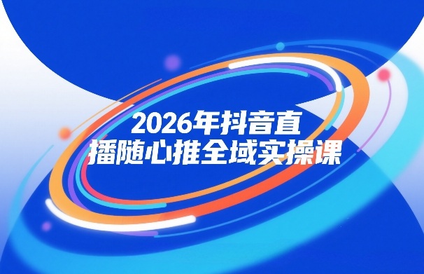2026年抖音直播随心推全域实操课，自然流、微付费、全域投放、小圈子直播，实操讲解，细节满满|无忧资源社