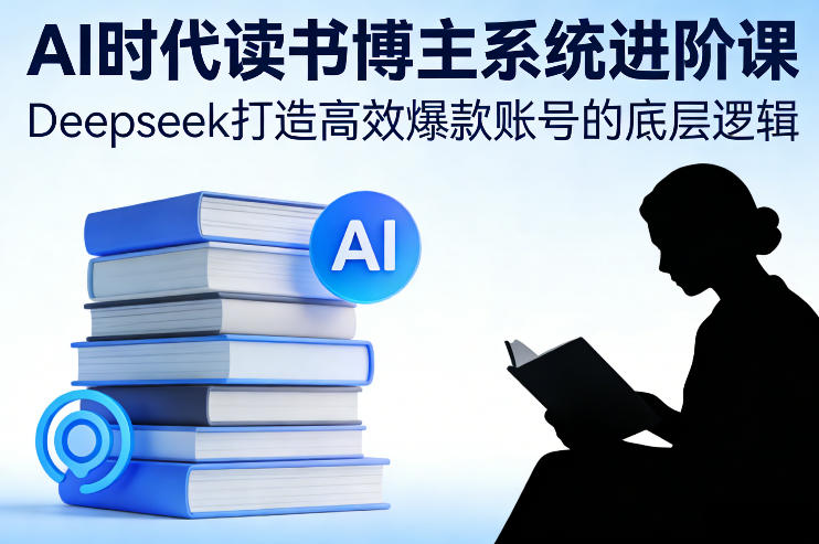 AI时代读书博主系统进阶课，Deepseek打造高效爆款账号的底层逻辑|无忧资源社