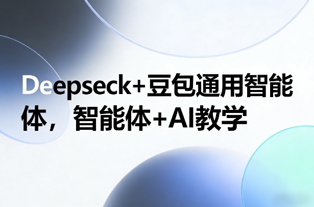 Deepseck+豆包通用智能体，智能体+AI教学|无忧资源社