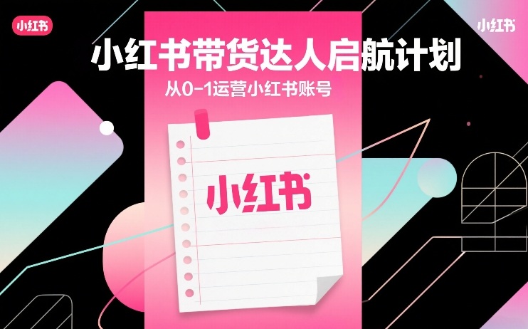 小红书带货达人启航计划，从0-1运营小红书账号|无忧资源社