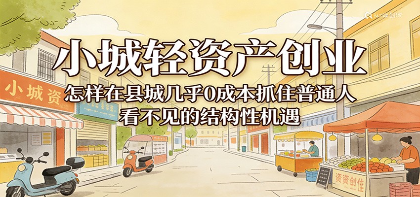 小城轻资产创业，几乎0成本抓住普通人看不见的县城结构性机遇|无忧资源社