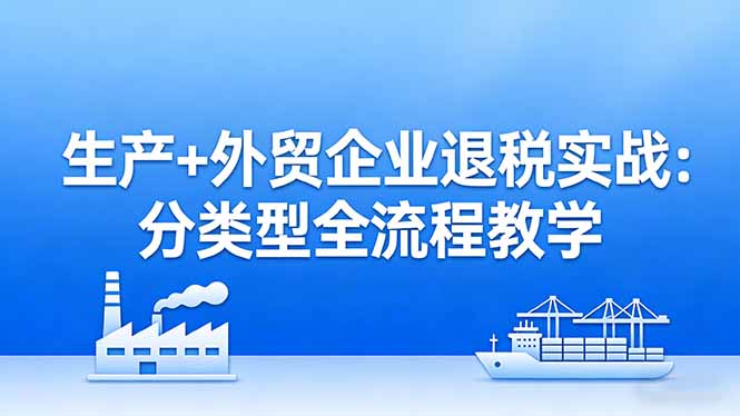 （17602期）生产+外贸企业退税实战：分类型全流程教学，生产企业留抵退税最大化+外贸企业退税系统申报|无忧资源社