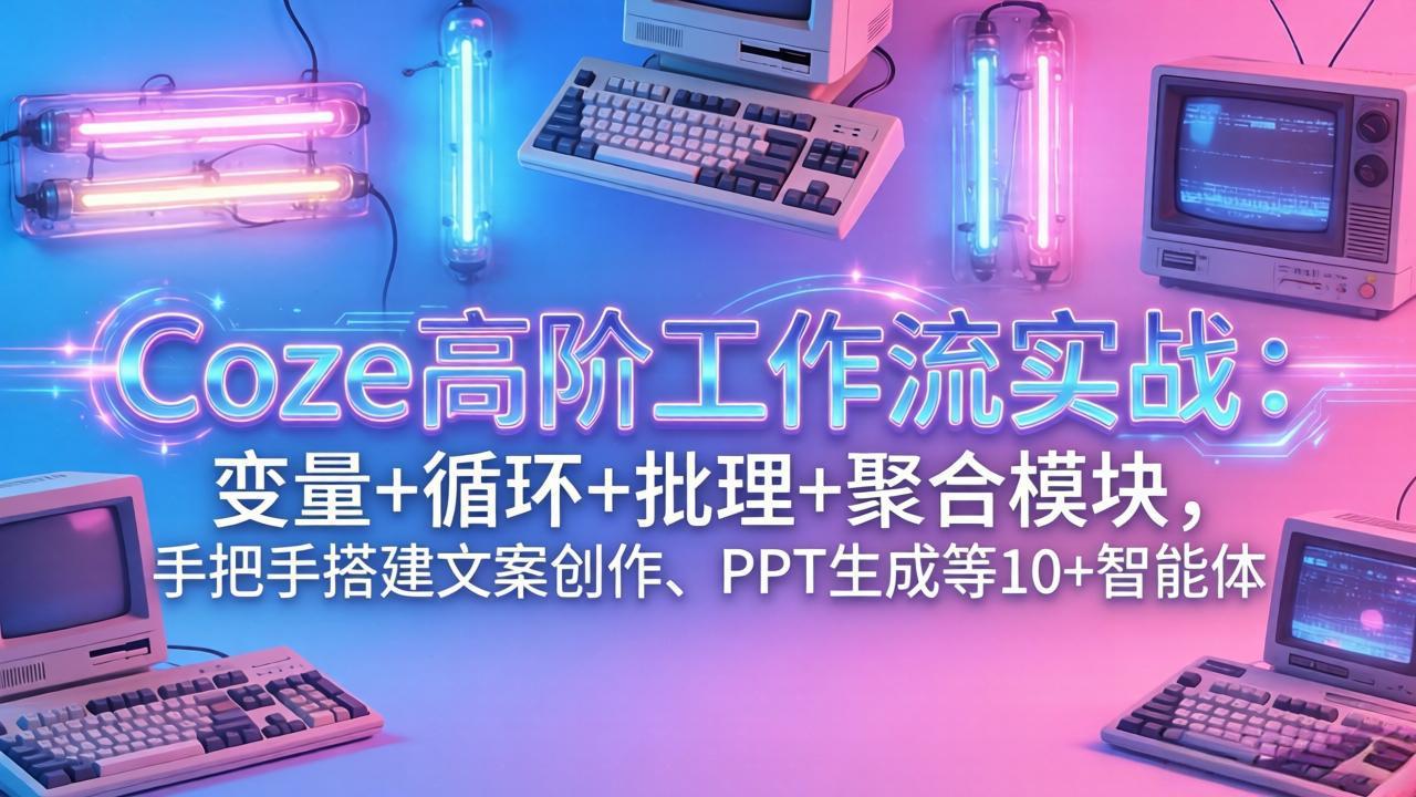 （17616期）Coze高阶工作流实战：变量+循环+批处理+聚合模块，手把手搭建文案创作、PPT 生成等 10+ 智能体|无忧资源社
