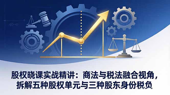 （17706期）股权晓课实战精讲：商法与税法融合视角，拆解五种股权单元与三种股东身份税负|无忧资源社