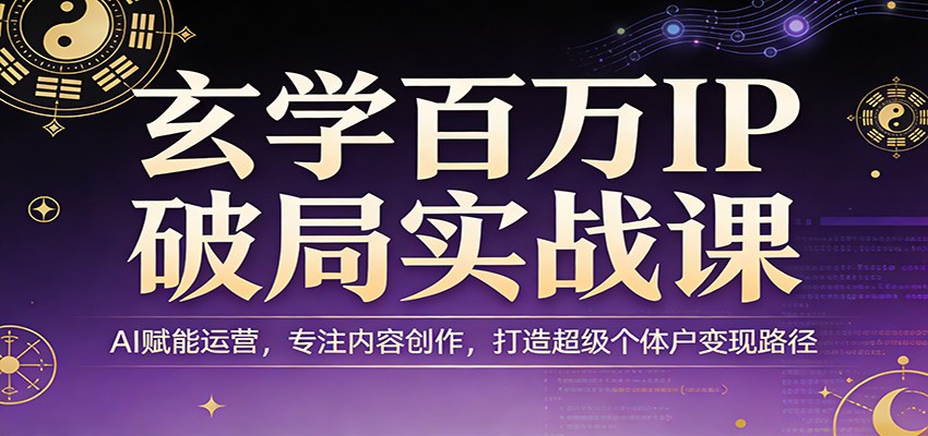 玄学百万IP破局实战课：AI赋能运营，专注内容创作，打造超级个体户变现路径|无忧资源社