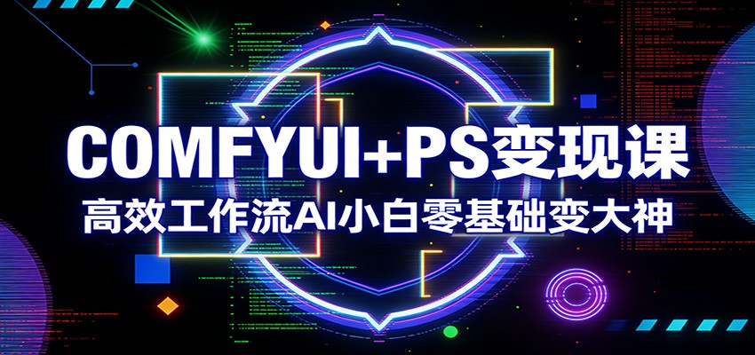 COMFYUI+PS变现课：高效工作流AI小白零基础变大神|无忧资源社
