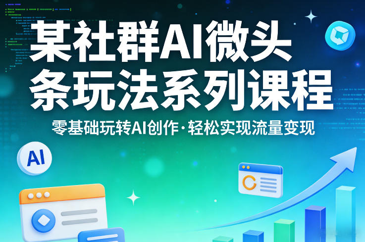 某社群的AI微头条玩法系列课程，零基础玩转AI创作，轻松实现流量变现|无忧资源社