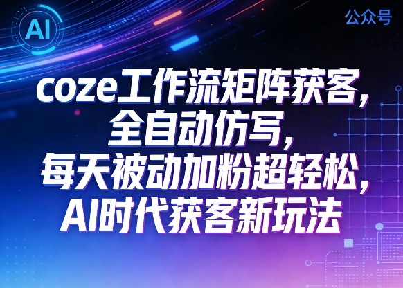 公众号coze工作流矩阵获客，全自动仿写，每天被动加粉超轻松，AI时代获客新玩法|无忧资源社