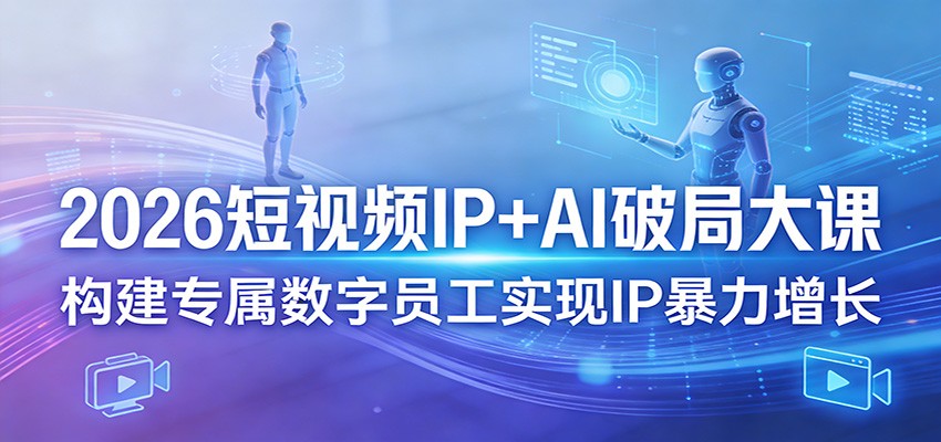 2026短视频IP+AI破局大课，构建专属数字员工实现IP暴力增长|无忧资源社