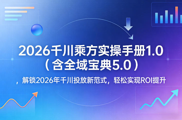 2026千川乘方实操手册1.0（含全域宝典5.0），解锁2026年千川投放新范式，轻松实现ROI提升|无忧资源社