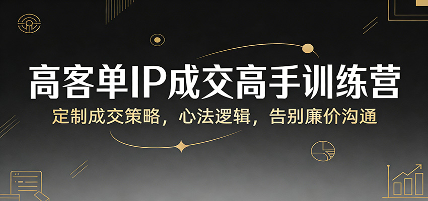 高客单IP成交高手训练营：定制成交策略，心法逻辑，告别廉价沟通|无忧资源社