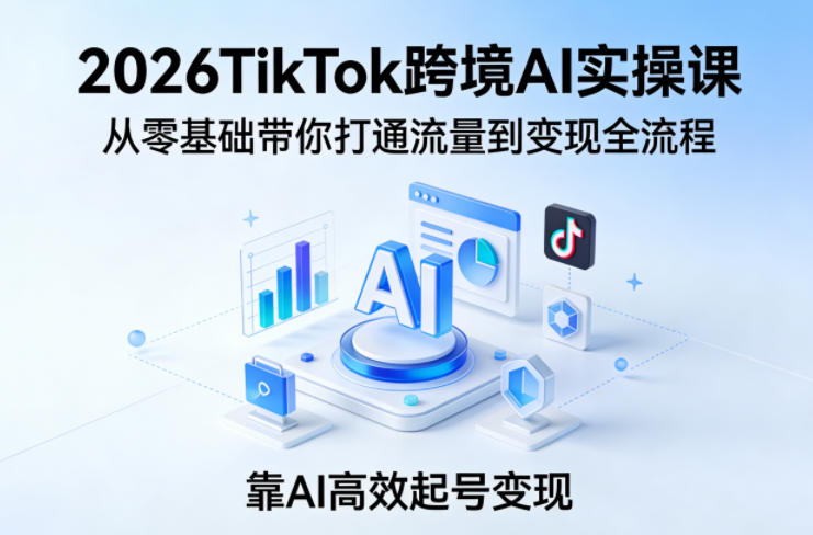 2026TikTok跨境AI实操课，从零基础带你打通流量到变现全流程，靠AI高效起号变现|无忧资源社