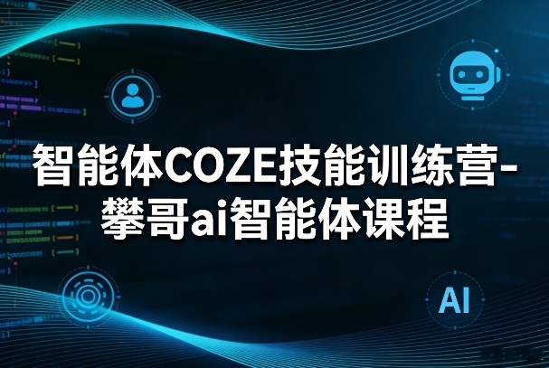 智能体COZE技能训练营-攀哥ai智能体课程|无忧资源社