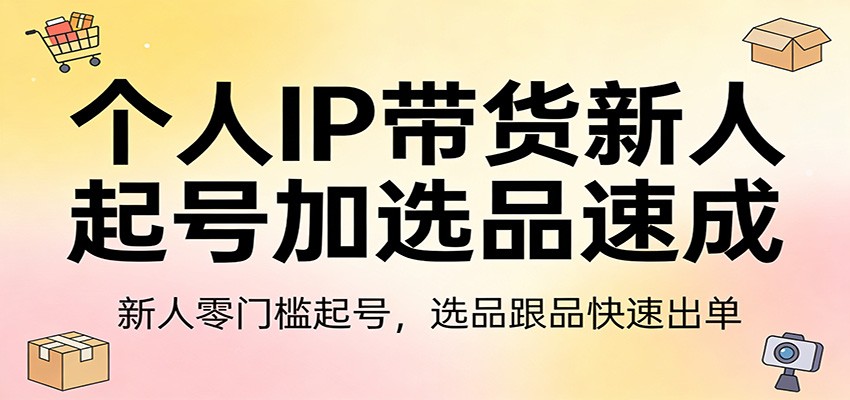 个人IP带货新人起号加选品速成：新人零门槛起号，选品跟品快速出单|无忧资源社