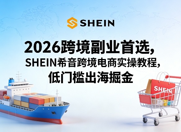 2026跨境副业首选，SHEIN希音跨境电商实操教程，低门槛出海掘金|无忧资源社