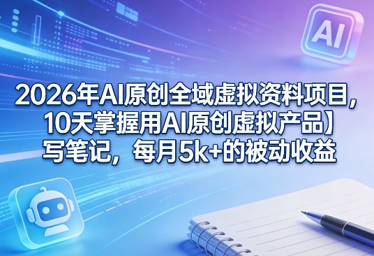 2026年AI原创全域虚拟资料项目,10天掌握用AI原创虚拟产品+写笔记,每月5k+的被动收益|无忧资源社