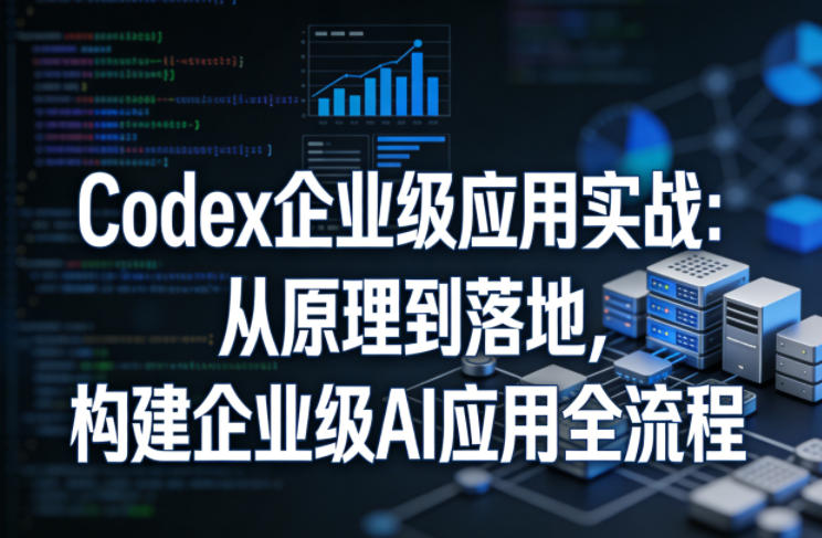 Codex企业级应用实战：从原理到落地，构建企业级AI应用全流程|无忧资源社