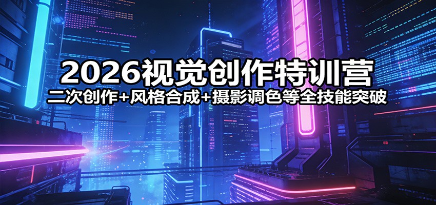 2026视觉创作特训营：二次创作+风格合成+摄影调色等全技能突破|无忧资源社