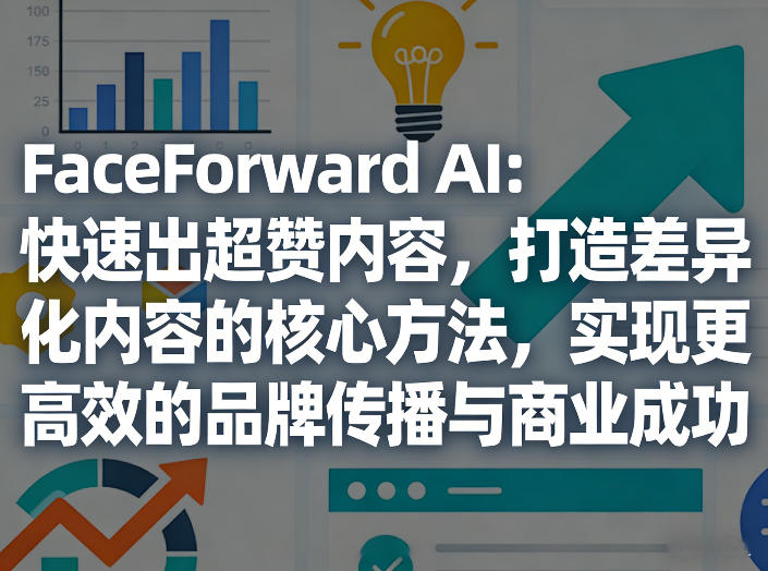 FaceForward AI：快速出超赞内容，打造差异化内容的核心方法，实现更高效的品牌传播与商业成功|无忧资源社