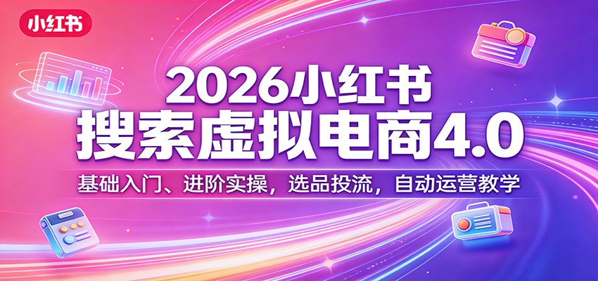 2026小红书搜索虚拟电商4.0：基础入门、进阶实操，选品投流，自动运营教学|无忧资源社