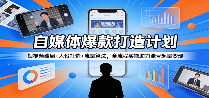 自媒体爆款打造计划：短视频破局+人设打造+流量算法，全流程实操助力账号起量变现|无忧资源社