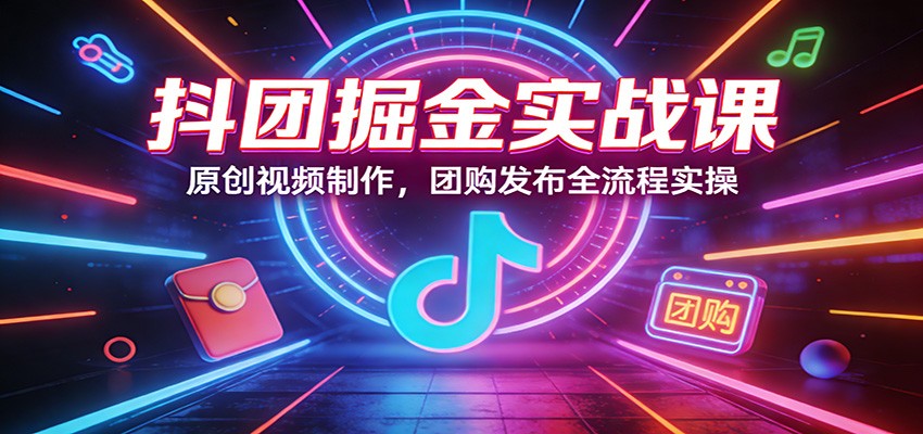 抖团掘金实战课：原创视频制作，团购发布全流程实操|无忧资源社