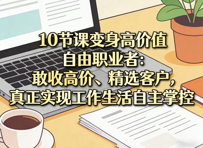 10节课变身高价值自由职业者：敢收高价、精选客户，真正实现工作生活自主掌控|无忧资源社