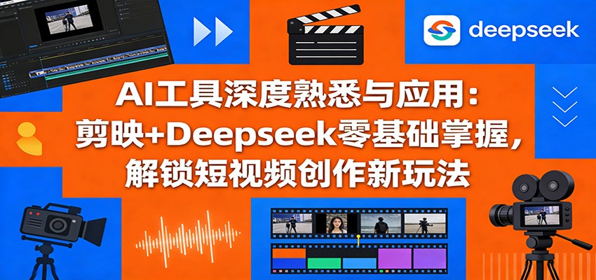 AI工具深度熟悉与应用：剪映+Deepseek零基础掌握，解锁短视频创作新玩法|无忧资源社