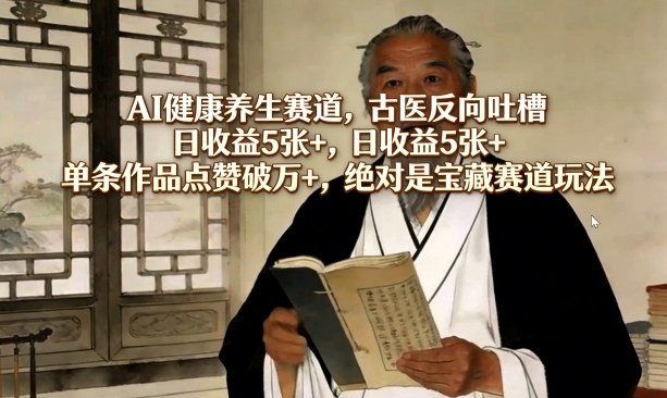 AI健康养生赛道，古医反向吐槽，日收益5张+，单条作品点赞破万+，绝对是宝藏赛道玩法|无忧资源社