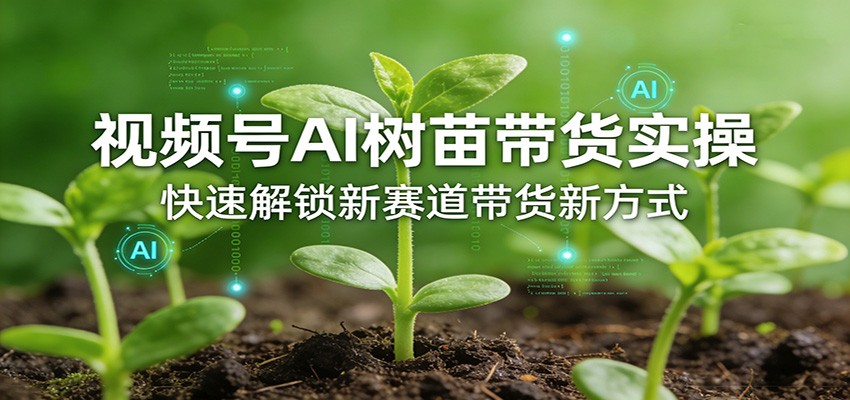 视频号AI树苗带货实操,快速解锁新赛道带货新方式|无忧资源社