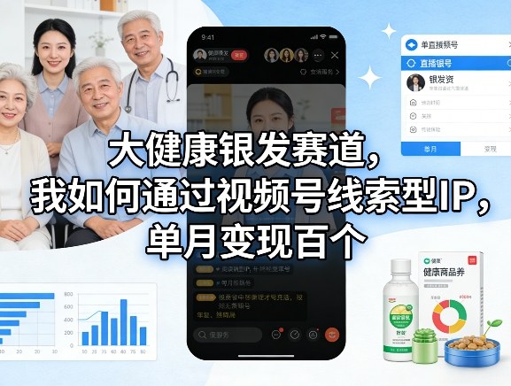 大健康银发赛道，我如何通过视频号线索型IP，单月变现百个|无忧资源社
