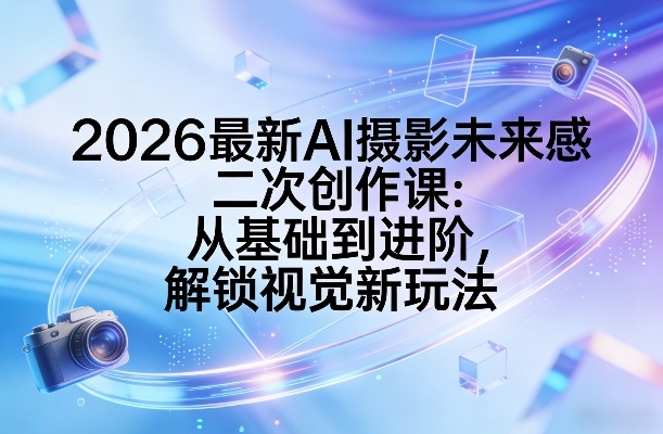 2026最新AI摄影未来感二次创作课：从基础到进阶，解锁视觉新玩法|无忧资源社