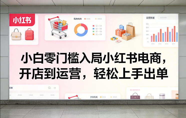 小白零门槛入局小红书电商，开店到运营，轻松上手出单|无忧资源社
