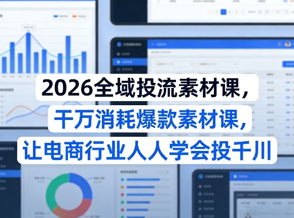 2026全域投流素材课，干万消耗爆款素材课，让电商行业人人学会投千川|无忧资源社