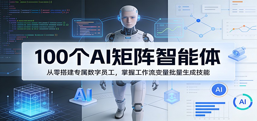 100个AI矩阵智能体,从零搭建专属数字员工,掌握工作流变量批量生成技能|无忧资源社